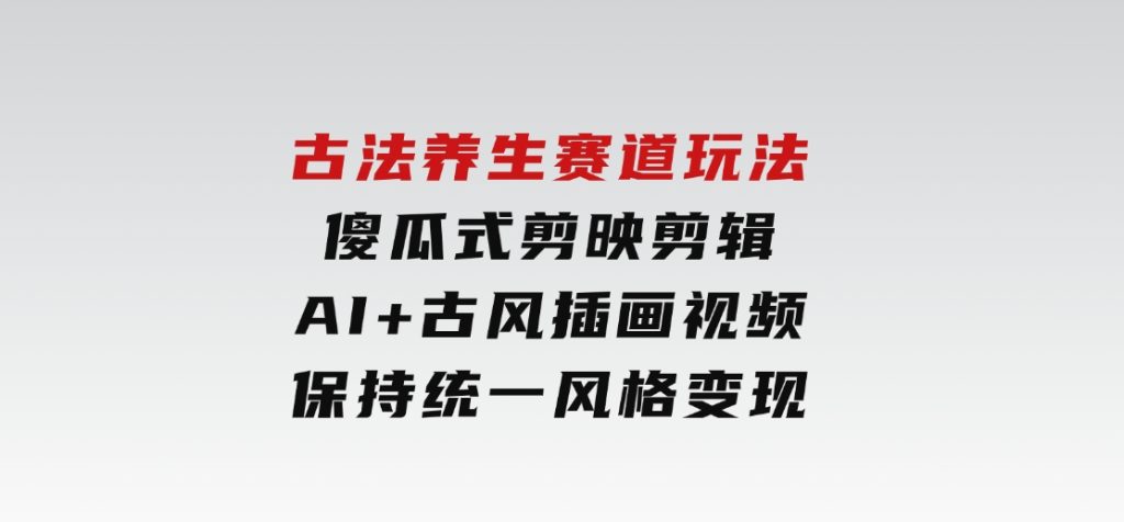古法养生赛道玩法，傻瓜式剪映剪辑，AI+古风插画视频，保持统一风格变现-十一网创