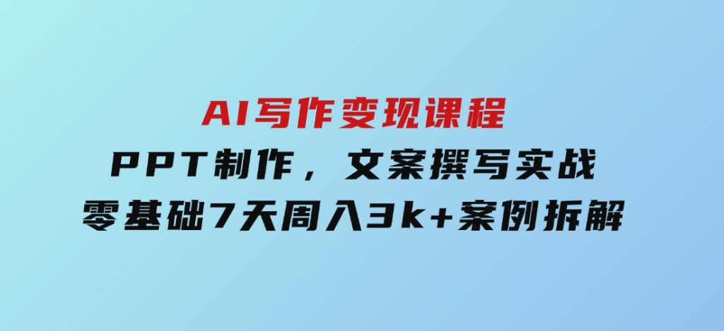 AI写作变现课程：PPT制作，文案撰写实战，零基础7天周入3k+案例拆解-十一网创