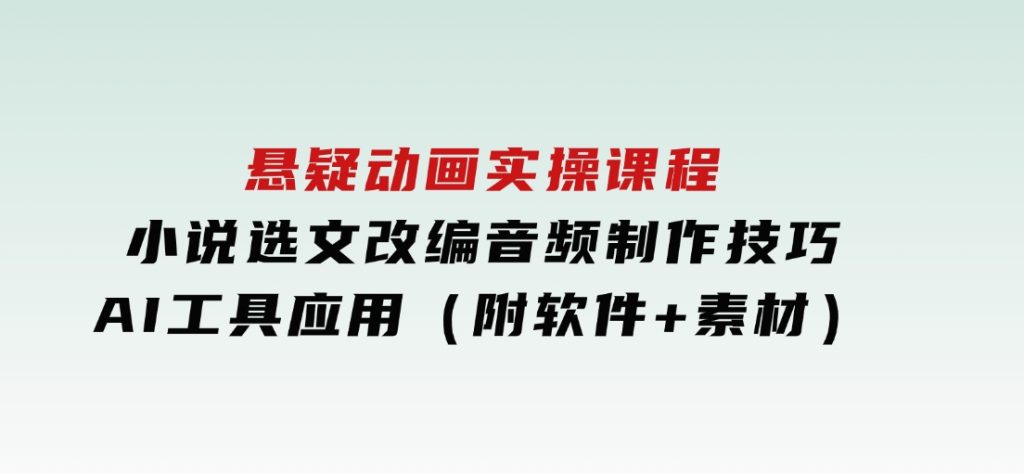 悬疑动画实操课程，小说选文改编，音频制作技巧，AI工具应用（附软件+素材-十一网创