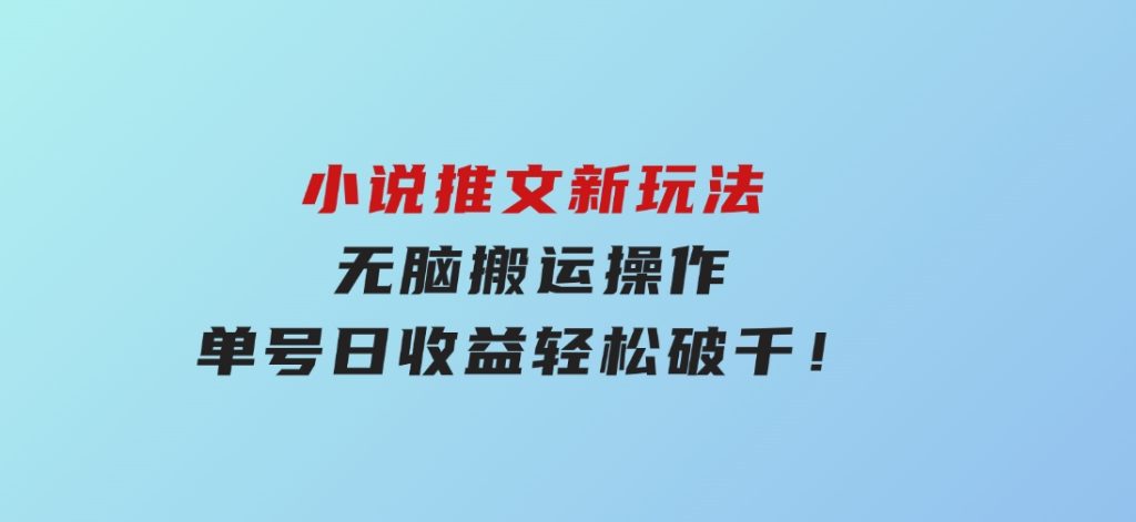 小说推文新玩法，无脑搬运操作，单号日收益轻松破千！-十一网创