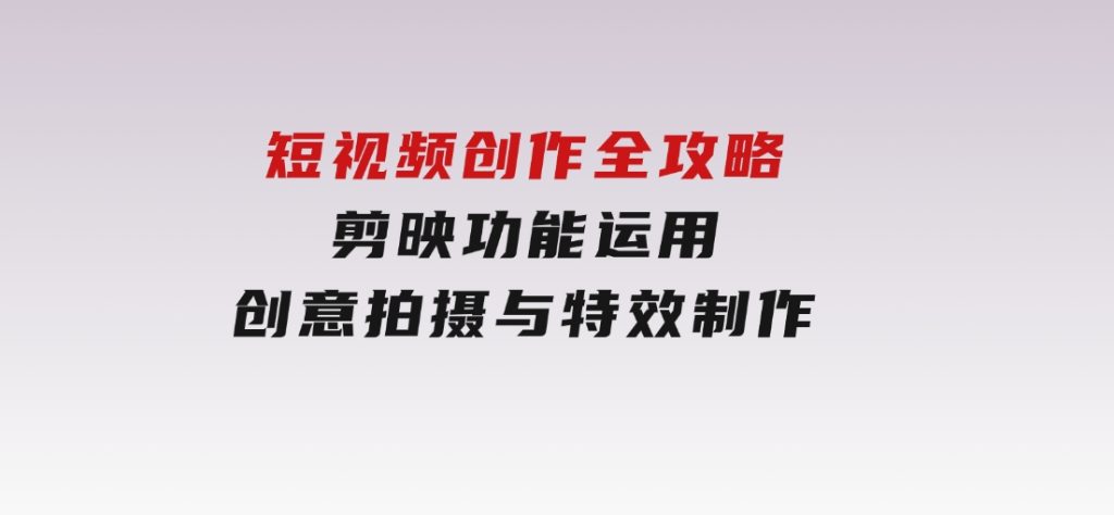 短视频创作全攻略，剪映功能运用，创意拍摄与特效制作-十一网创