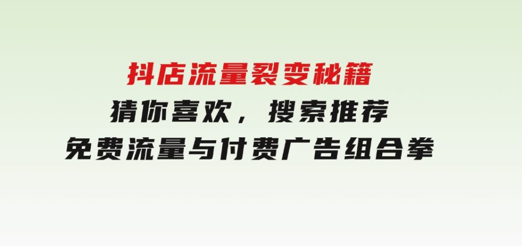 抖店流量裂变秘籍，猜你喜欢，搜索推荐，免费流量与付费广告组合拳-十一网创