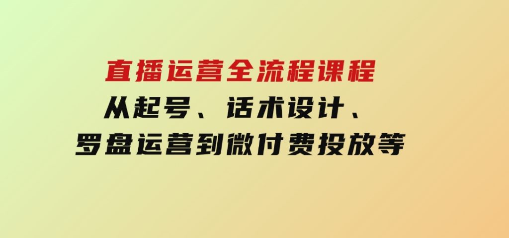 直播运营全流程课程-5月更新：从起号、话术设计、罗盘运营到微付费投放等-十一网创