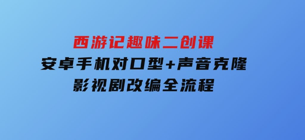 西游记趣味二创课，安卓手机对口型+声音克隆，影视剧改编全流程-十一网创