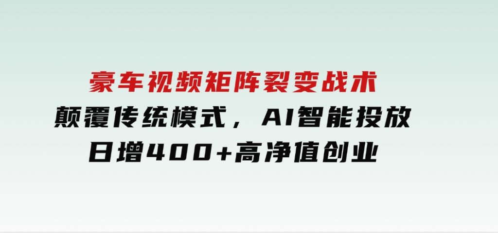 豪车视频矩阵裂变战术，颠覆传统模式，AI智能投放，日增400+高净值创业-十一网创