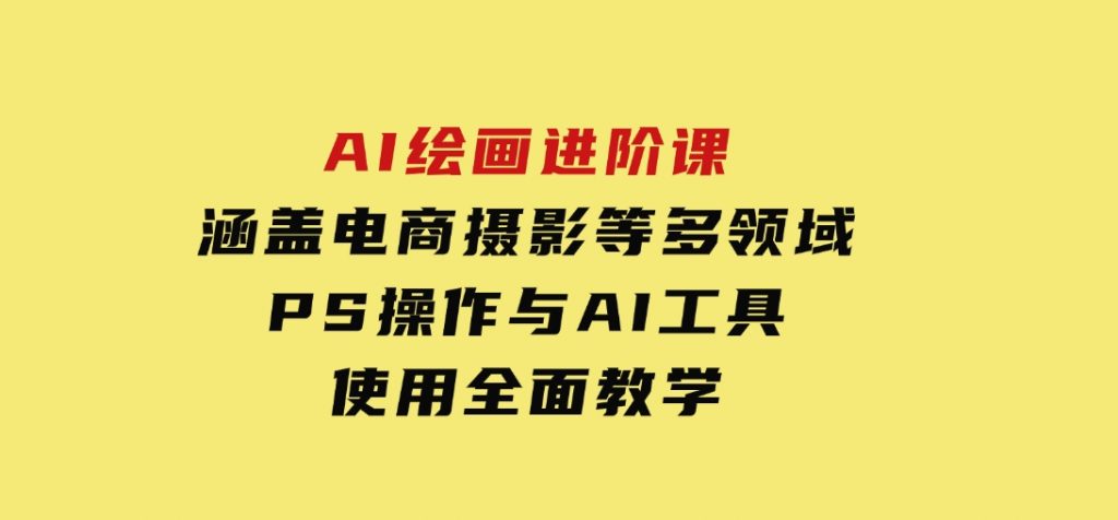 AI绘画进阶课，涵盖电商摄影等多领域，PS操作与AI工具使用全面教学-十一网创