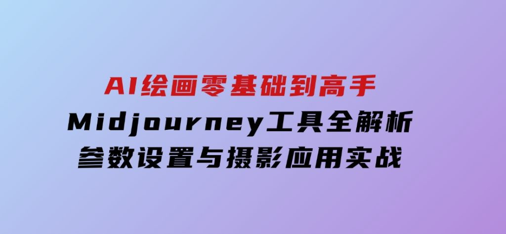 AI绘画零基础到高手，Midjourney工具全解析，参数设置与摄影应用实战-十一网创