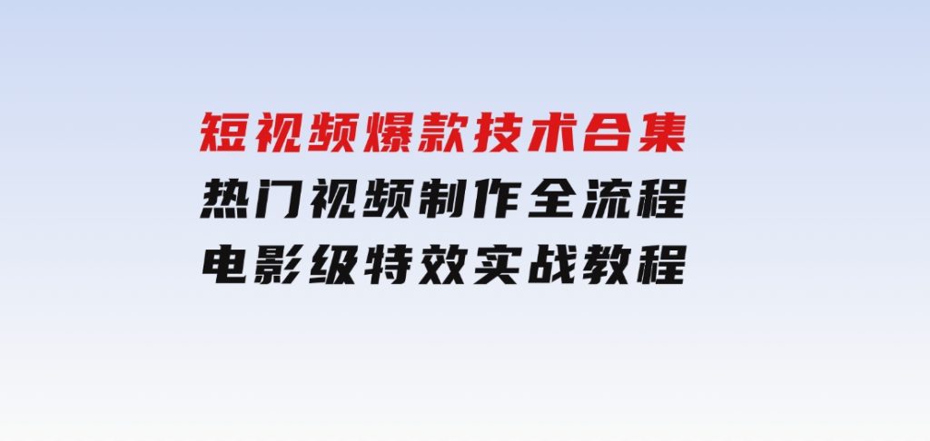 短视频爆款技术合集，热门视频制作全流程，电影级特效实战教程-十一网创