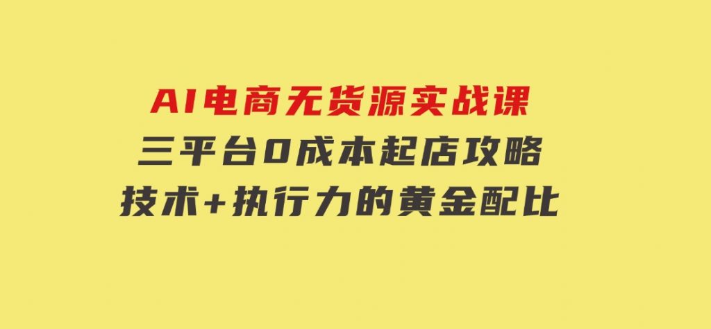 AI电商无货源实战课，三平台0成本起店攻略，技术+执行力的黄金配比-十一网创
