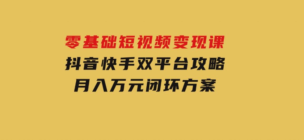 零基础短视频变现课，抖音快手双平台攻略，月入万元闭环方案-十一网创