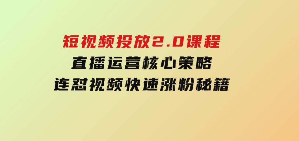 短视频投放2.0课程，直播运营核心策略，连怼视频快速涨粉秘籍-十一网创