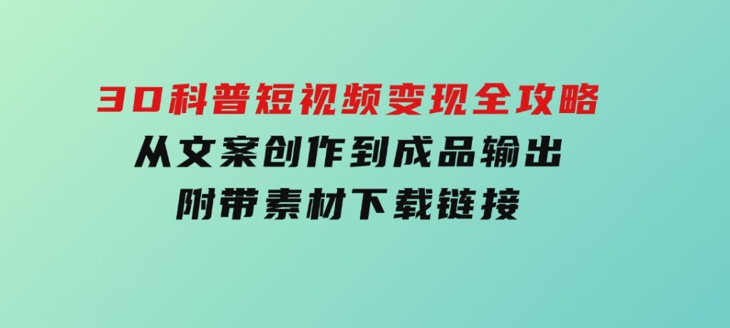 3D科普短视频变现全攻略，从文案创作到成品输出，附带素材下载链接-十一网创