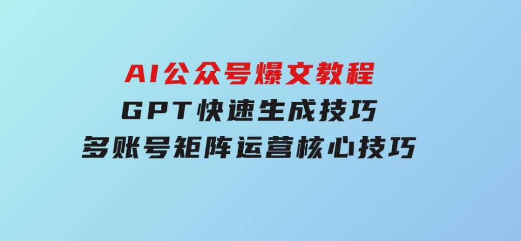 AI公众号爆文教程，GPT快速生成技巧，多账号矩阵运营核心技巧-十一网创