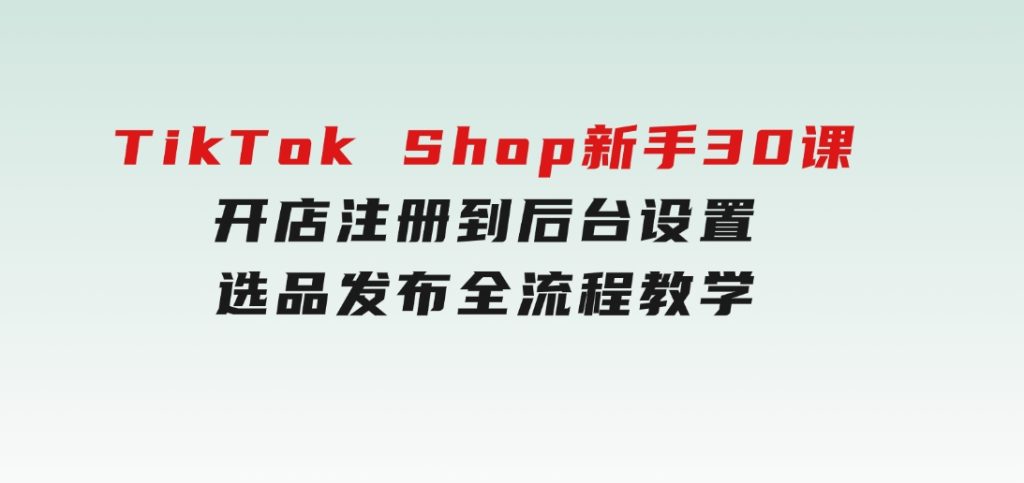 TikTokShop新手30课，开店注册到后台设置，选品发布全流程教学-十一网创