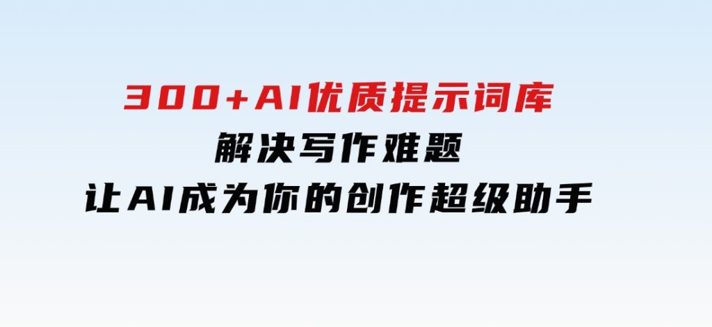 300+AI优质提示词库，解决写作难题，让AI成为你的创作超级助手-十一网创