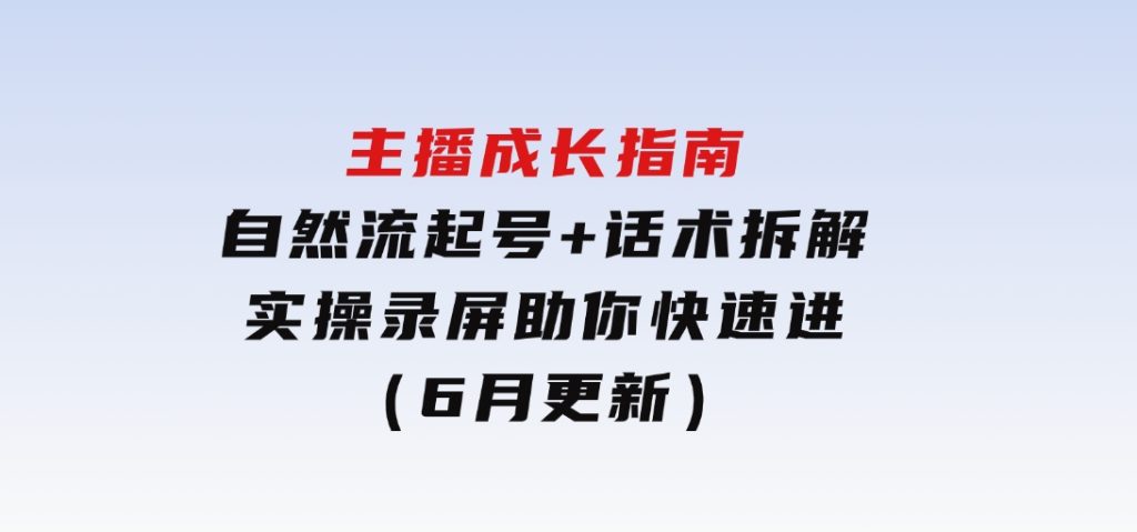 主播成长指南：自然流起号+话术拆解，实操录屏助你快速进阶（6月更新）-十一网创
