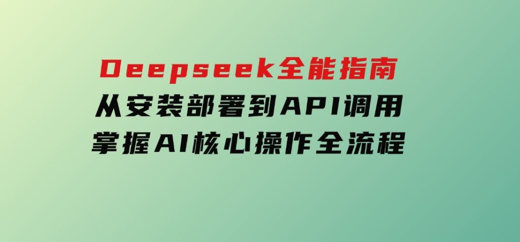 Deepseek全能指南：从安装部署到API调用，掌握AI核心操作全流程-十一网创
