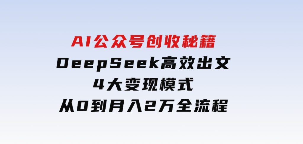 AI公众号创收秘籍：DeepSeek高效出文+4大变现模式，从0到月入2万+全流程-十一网创