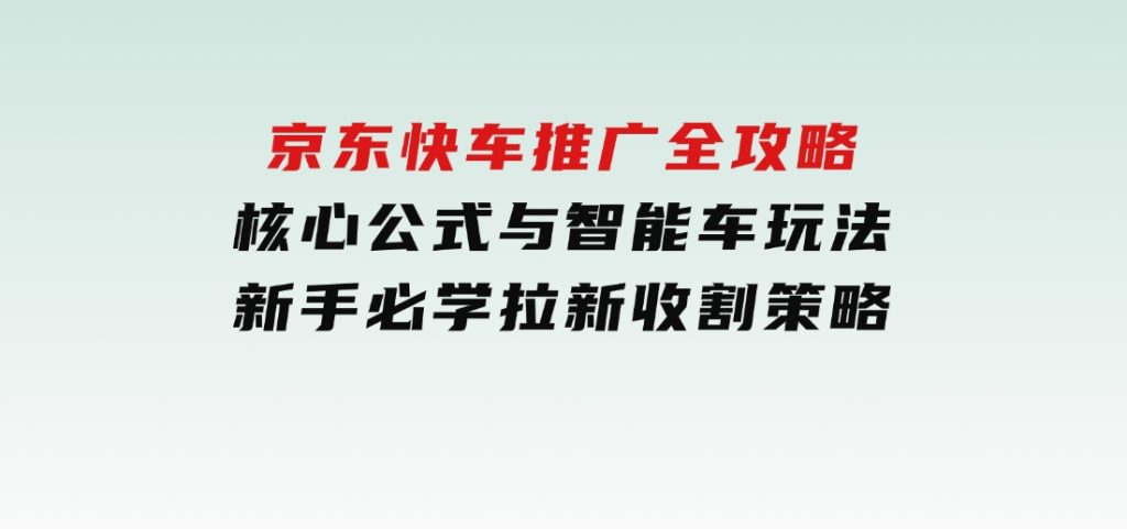 京东快车推广全攻略，核心公式与智能车玩法，新手必学拉新收割策略-十一网创