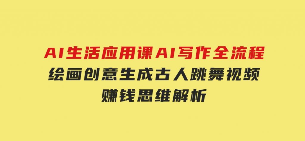 AI生活应用课：AI写作全流程，绘画创意生成，古人跳舞视频，赚钱思维解析-十一网创
