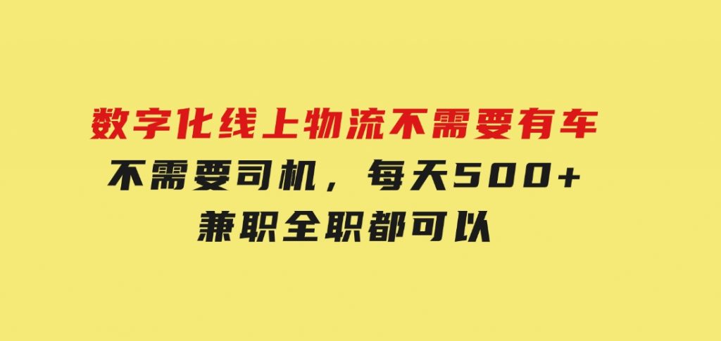 数字化线上物流，不需要有车，不需要司机，每天500+，兼职全职都可以-十一网创
