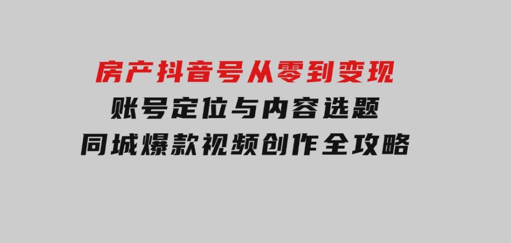 房产抖音号从零到变现，账号定位与内容选题，同城爆款视频创作全攻略-十一网创