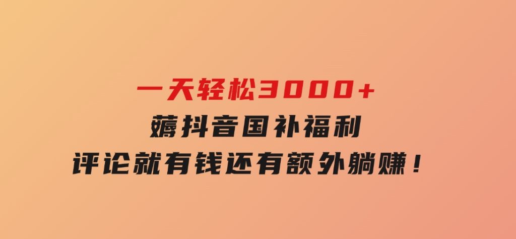 一天轻松3000+，薅抖音国补福利！评论就有钱，还有额外躺赚！-十一网创