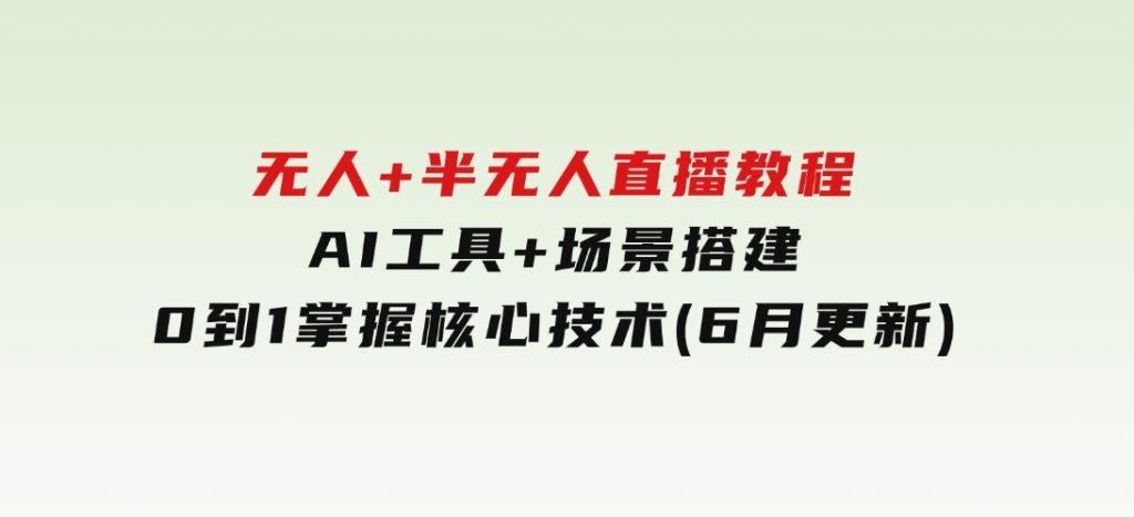 无人+半无人直播教程：AI工具+场景搭建，0到1掌握核心技术(6月更新)-十一网创