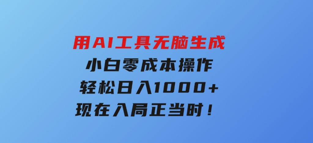 用AI工具无脑生成，小白零成本操作，轻松日入1000+，现在入局正当时！-十一网创