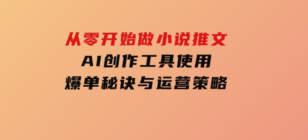 从零开始做小说推文，AI创作工具使用，爆单秘诀与运营策略-十一网创