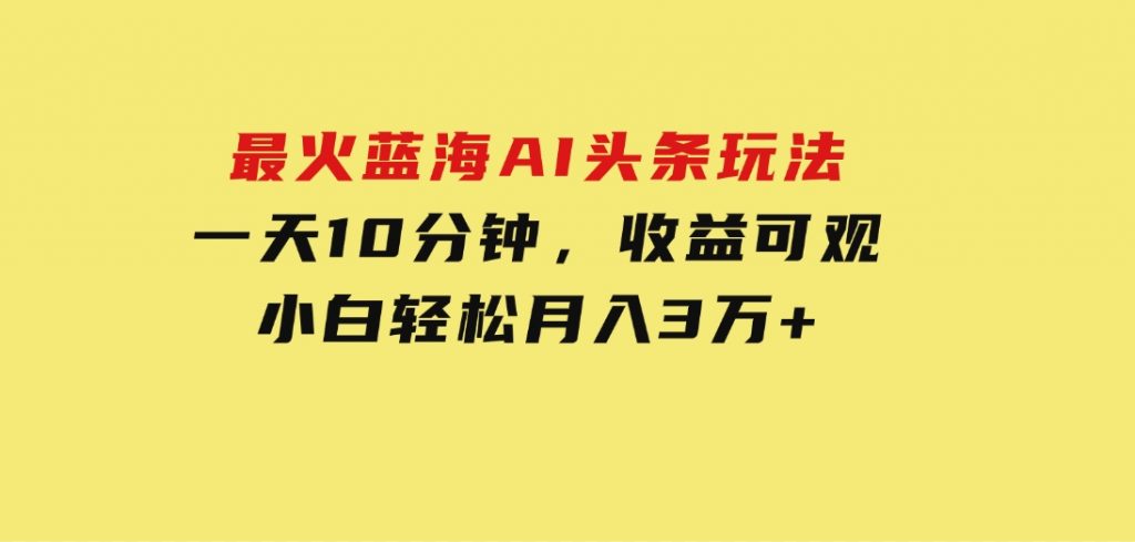 最火蓝海AI头条玩法，一天10分钟，收益可观，小白轻松月入3万+-十一网创