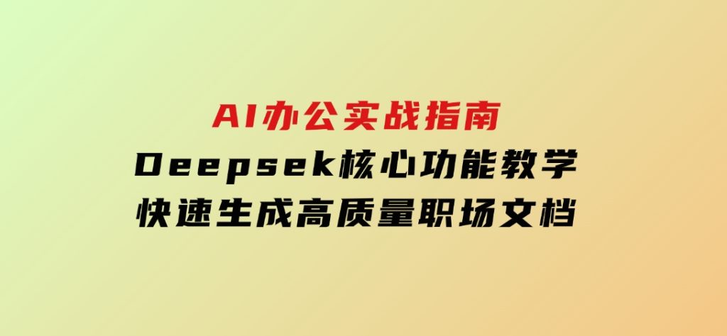 AI办公实战指南：Deepsek核心功能教学，快速生成高质量职场文档-十一网创