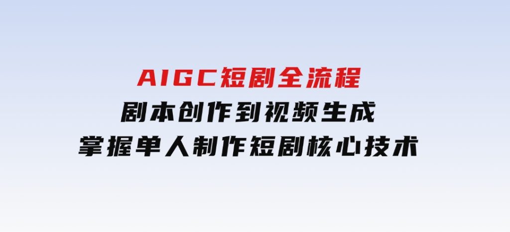 AIGC短剧全流程：剧本创作到视频生成，掌握单人制作短剧核心技术-十一网创