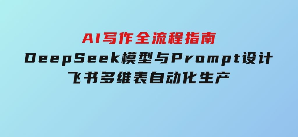 AI写作全流程指南，DeepSeek模型与Prompt设计，飞书多维表自动化生产-十一网创