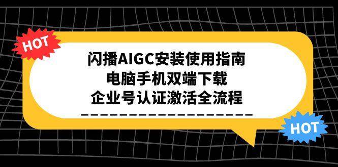 （15155期）闪播AIGC安装使用指南，电脑手机双端下载，企业号认证激活全流程-十一网创