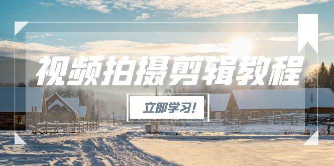 （15154期）视频拍摄剪辑教程，从基础操作到进阶，爆款视频全流程生产术-十一网创