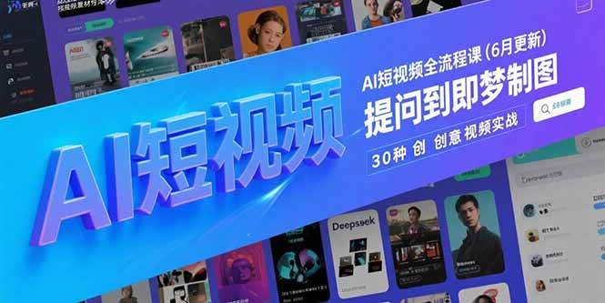 （15194期）AI短视频全流程课(6月更新)，Deepseek提问到即梦制图，30种创意视频实战-十一网创