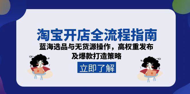 （15134期）淘宝开店全流程指南，蓝海选品与无货源操作，高权重发布及爆款打造策略-十一网创