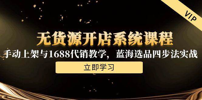 （15129期）无货源开店系统课程，手动上架与1688代销教学，蓝海选品四步法实战-十一网创