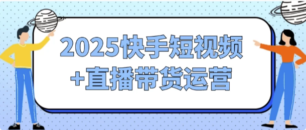 2025快手短视频+直播带货运营-十一网创