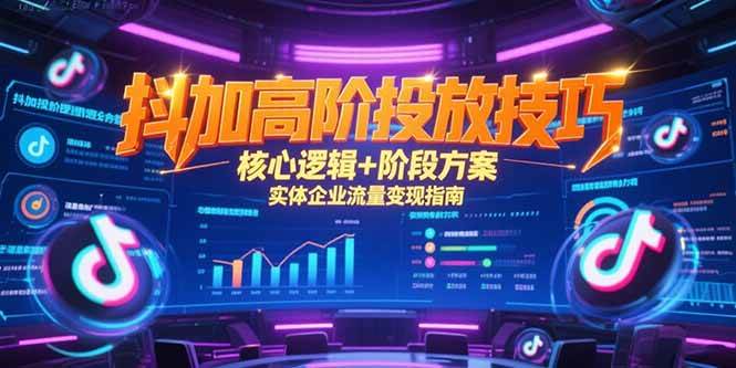 （15240期）抖加高阶投放技巧，核心逻辑+阶段方案，实体企业流量变现指南-十一网创