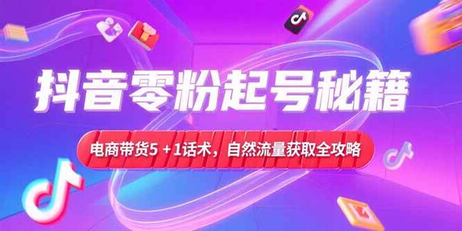 （15234期）抖音零粉起号秘籍，电商带货5+1话术，自然流量获取实操流程-十一网创
