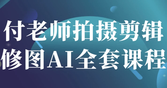 付老师拍摄剪辑修图AI全套课程-十一网创
