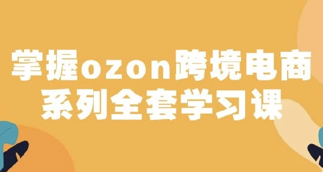 俄罗斯跨境电商ozon-马上0门槛入驻！掌握ozon跨境电商系列全套学习课-十一网创