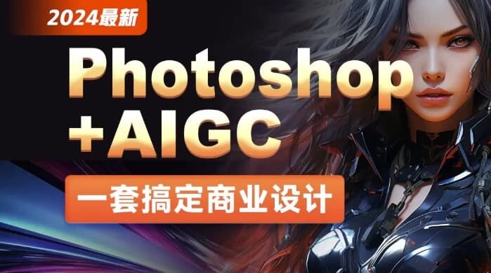 2024年最新Photoshop+AIGC商业设计从入门到实战–带素材-十一网创