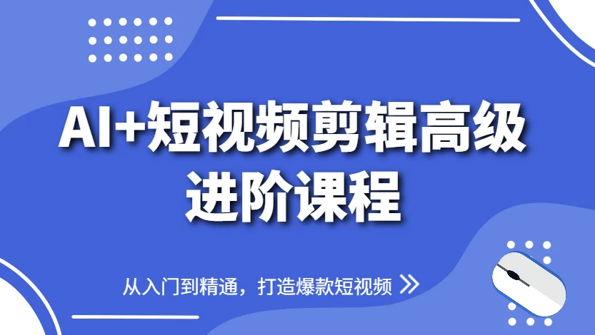 AI+短视频剪辑高级进阶课程，从入门到精通，打造爆款短视频-十一网创