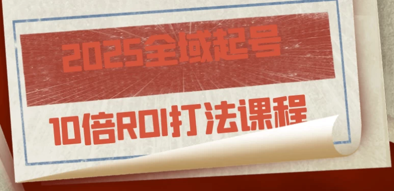 2025全域起号10倍ROI打法课程-十一网创