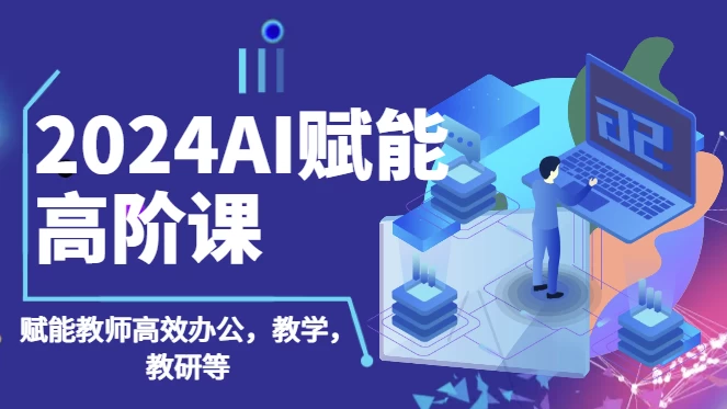 2024AI赋能高阶课，AI赋能教师高效办公、教学、教研-十一网创