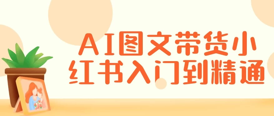 AI图文带货小红书入门到精通-十一网创