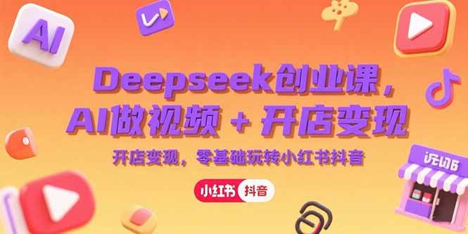 （15286期）Deepseek创业课，AI做视频+开店变现，零基础玩转小红书抖音-十一网创